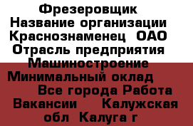 Фрезеровщик › Название организации ­ Краснознаменец, ОАО › Отрасль предприятия ­ Машиностроение › Минимальный оклад ­ 40 000 - Все города Работа » Вакансии   . Калужская обл.,Калуга г.